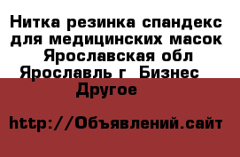 Нитка резинка спандекс для медицинских масок. - Ярославская обл., Ярославль г. Бизнес » Другое   